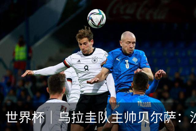 世界杯｜乌拉圭队主帅贝尔萨：沙特队不是“软柿子”